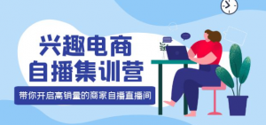 兴趣电商直播课程：教你兴趣电商直播怎么做，12种玩法 提高销量核心落地实操！-欢迎访问本站